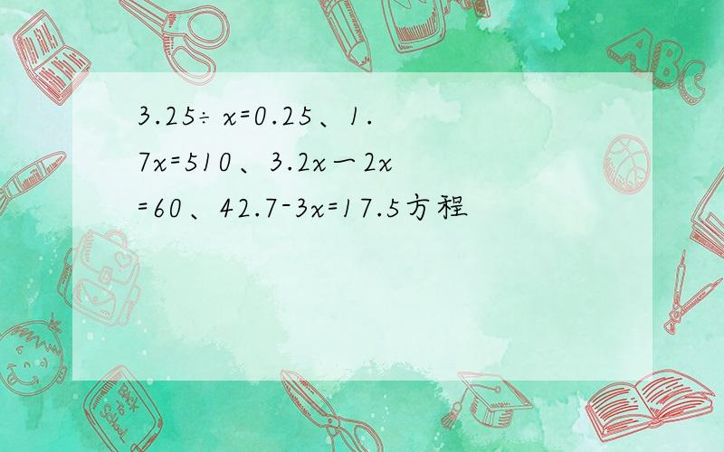 3.25÷x=0.25、1.7x=510、3.2x一2x=60、42.7-3x=17.5方程