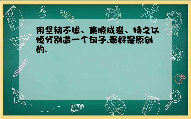 用坚韧不拔、集腋成裘、持之以恒分别造一个句子,最好是原创的.