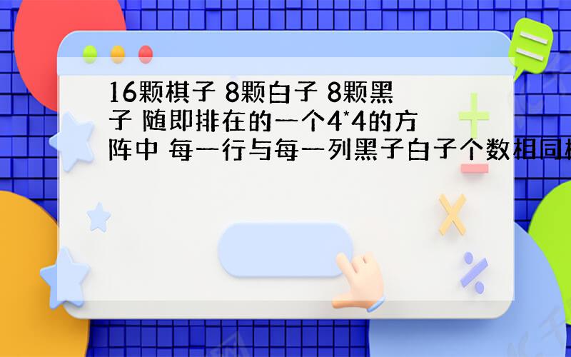 16颗棋子 8颗白子 8颗黑子 随即排在的一个4*4的方阵中 每一行与每一列黑子白子个数相同概率