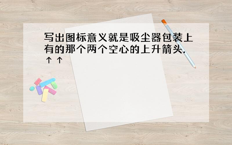 写出图标意义就是吸尘器包装上有的那个两个空心的上升箭头.↑↑