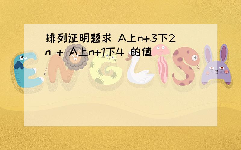 排列证明题求 A上n+3下2n + A上n+1下4 的值