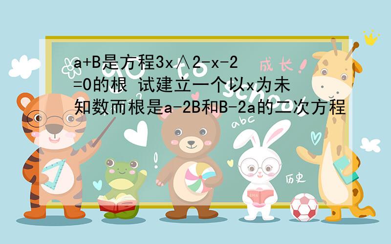 a+B是方程3x∧2-x-2=0的根 试建立一个以x为未知数而根是a-2B和B-2a的二次方程