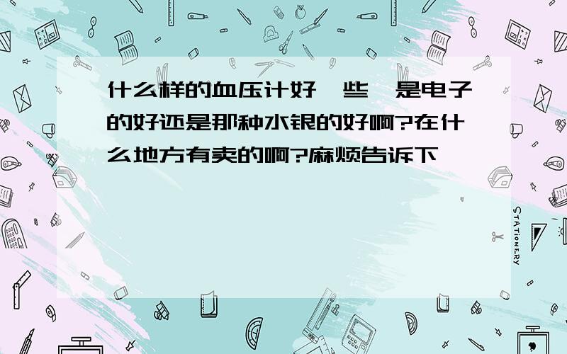 什么样的血压计好一些,是电子的好还是那种水银的好啊?在什么地方有卖的啊?麻烦告诉下