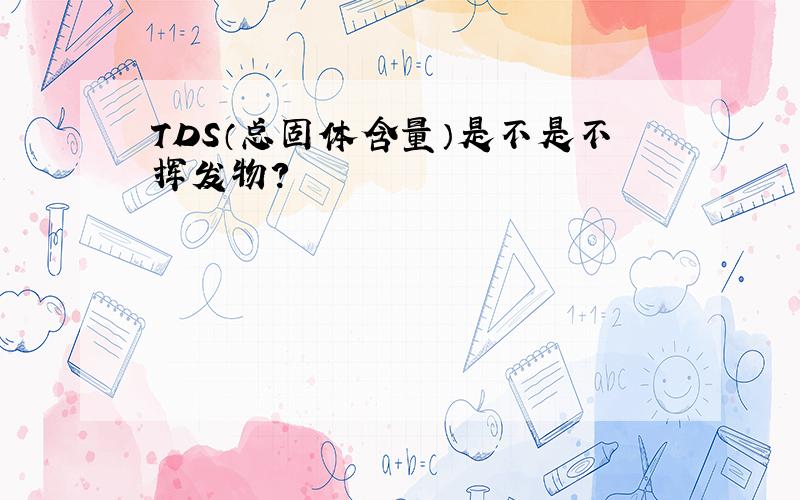 TDS（总固体含量）是不是不挥发物?