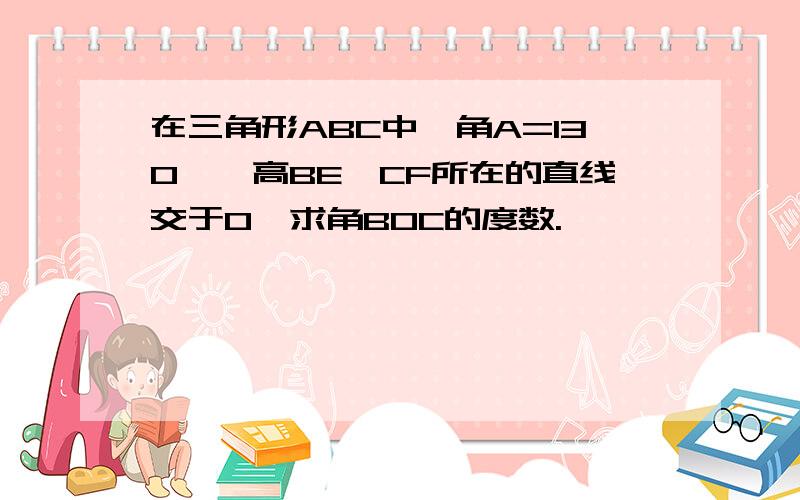 在三角形ABC中,角A=130°,高BE、CF所在的直线交于O,求角BOC的度数.