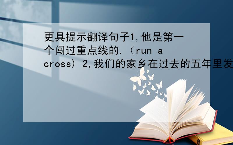 更具提示翻译句子1,他是第一个闯过重点线的.（run across) 2,我们的家乡在过去的五年里发生了很大变化.（ta