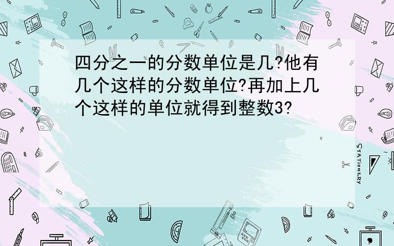 四分之一的分数单位是几?他有几个这样的分数单位?再加上几个这样的单位就得到整数3?