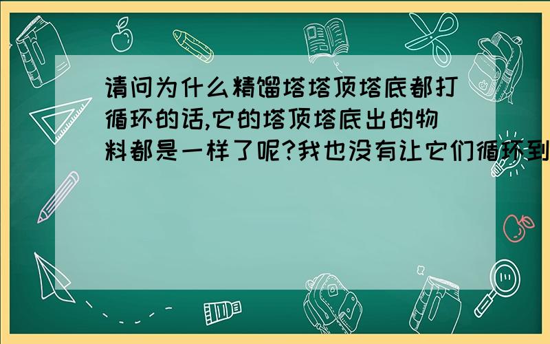 请问为什么精馏塔塔顶塔底都打循环的话,它的塔顶塔底出的物料都是一样了呢?我也没有让它们循环到一个反应器啊