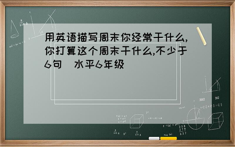 用英语描写周末你经常干什么,你打算这个周末干什么,不少于6句(水平6年级)