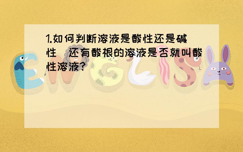 1.如何判断溶液是酸性还是碱性(还有酸根的溶液是否就叫酸性溶液?)