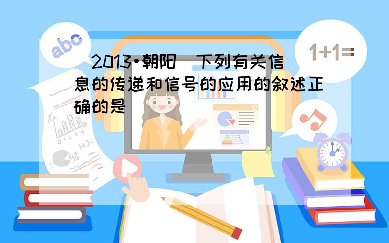 （2013•朝阳）下列有关信息的传递和信号的应用的叙述正确的是（　　）