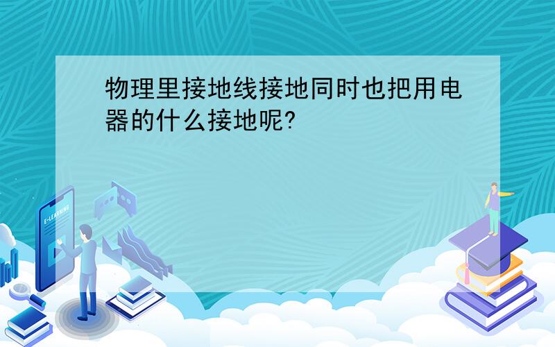 物理里接地线接地同时也把用电器的什么接地呢?