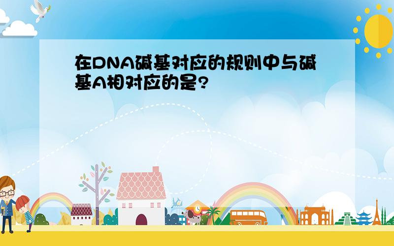 在DNA碱基对应的规则中与碱基A相对应的是?