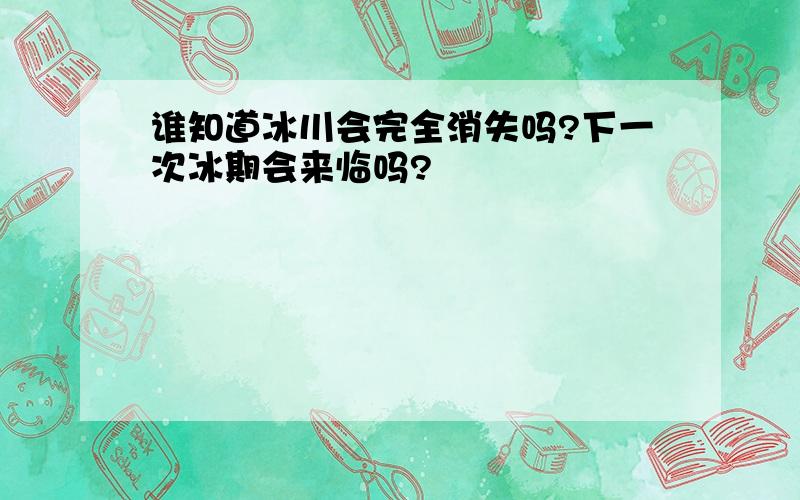 谁知道冰川会完全消失吗?下一次冰期会来临吗?