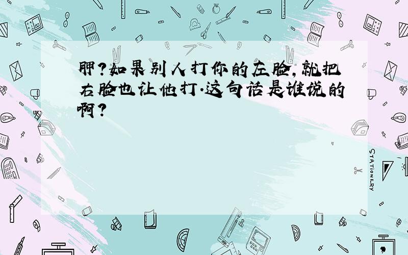 胛?如果别人打你的左脸,就把右脸也让他打.这句话是谁说的啊?