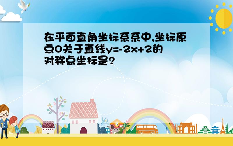 在平面直角坐标系系中,坐标原点O关于直线y=-2x+2的对称点坐标是?