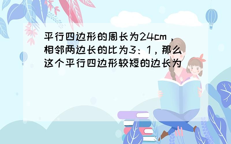 平行四边形的周长为24cm，相邻两边长的比为3：1，那么这个平行四边形较短的边长为（　　）