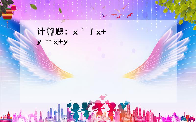 计算题：x²／x+y －x+y