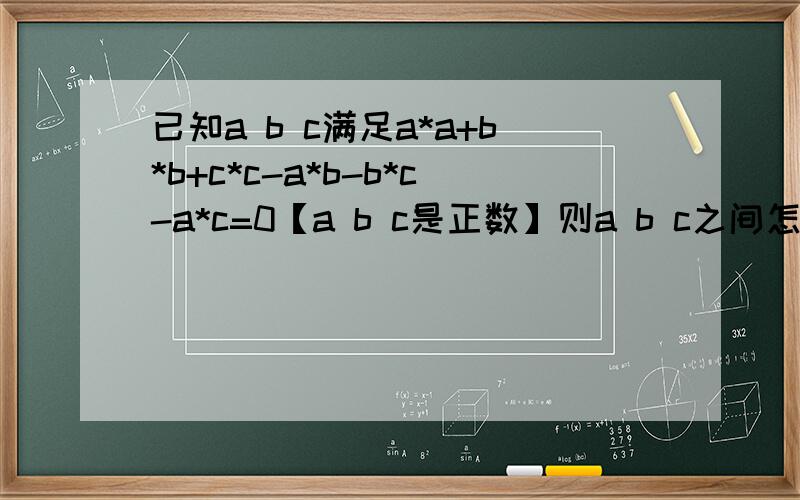 已知a b c满足a*a+b*b+c*c-a*b-b*c-a*c=0【a b c是正数】则a b c之间怎样的大小关系