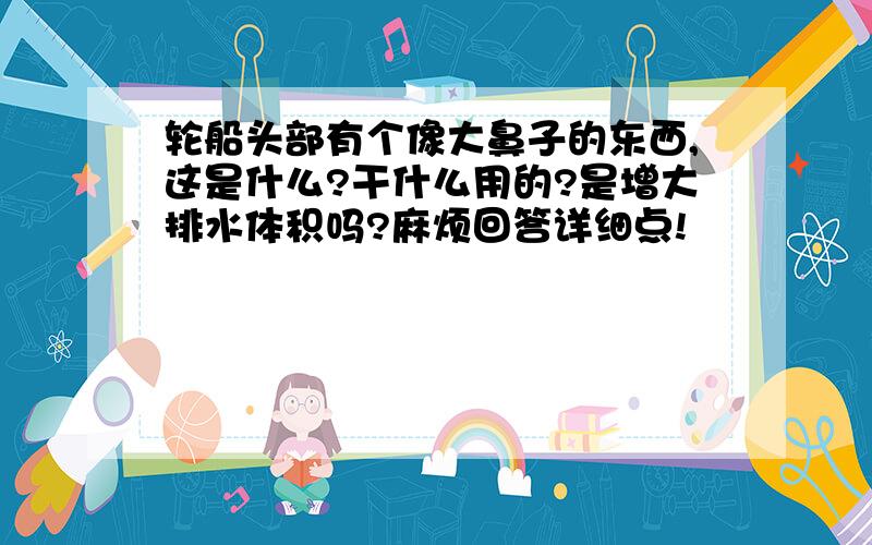 轮船头部有个像大鼻子的东西,这是什么?干什么用的?是增大排水体积吗?麻烦回答详细点!