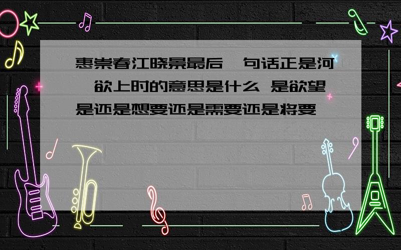 惠崇春江晓景最后一句话正是河豚欲上时的意思是什么 是欲望是还是想要还是需要还是将要