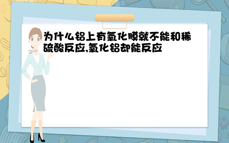 为什么铝上有氧化膜就不能和稀硫酸反应,氧化铝却能反应