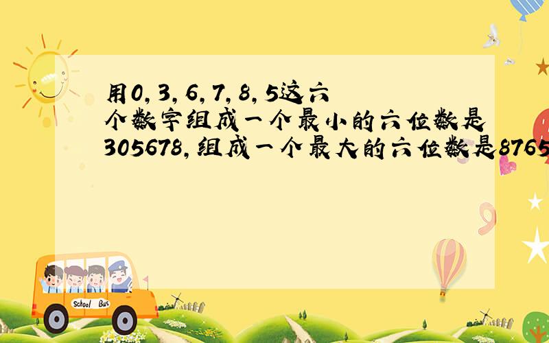 用0，3，6，7，8，5这六个数字组成一个最小的六位数是305678，组成一个最大的六位数是876530．故答