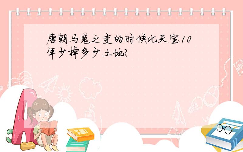 唐朝马嵬之变的时候比天宝10年少掉多少土地?