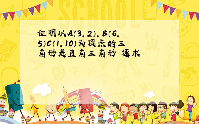 证明以A（3,2）,B（6,5）C（1,10）为顶点的三角形是直角三角形 速求