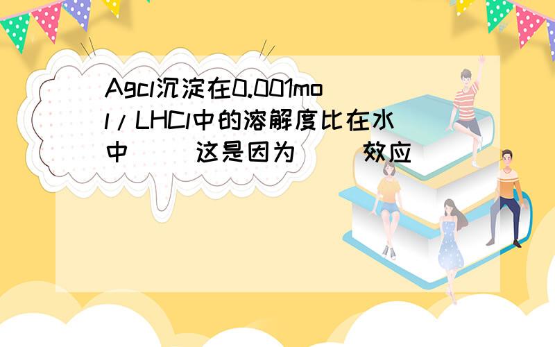 Agcl沉淀在0.001mol/LHCl中的溶解度比在水中( )这是因为( )效应