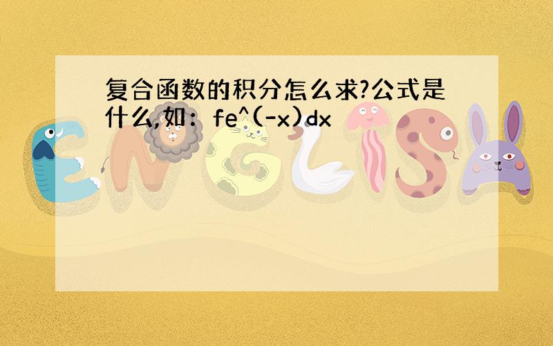 复合函数的积分怎么求?公式是什么,如：fe^(-x)dx