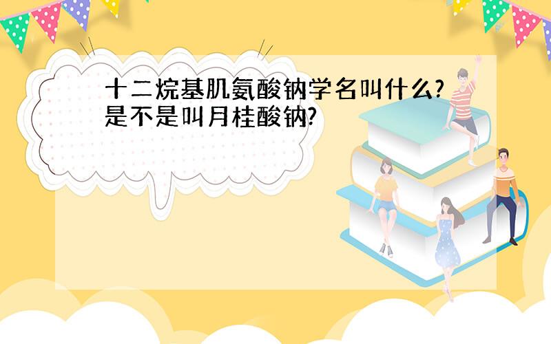 十二烷基肌氨酸钠学名叫什么?是不是叫月桂酸钠?