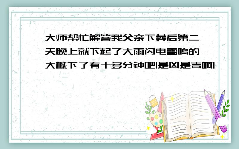 大师帮忙解答我父亲下葬后第二天晚上就下起了大雨闪电雷鸣的大概下了有十多分钟吧!是凶是吉啊!