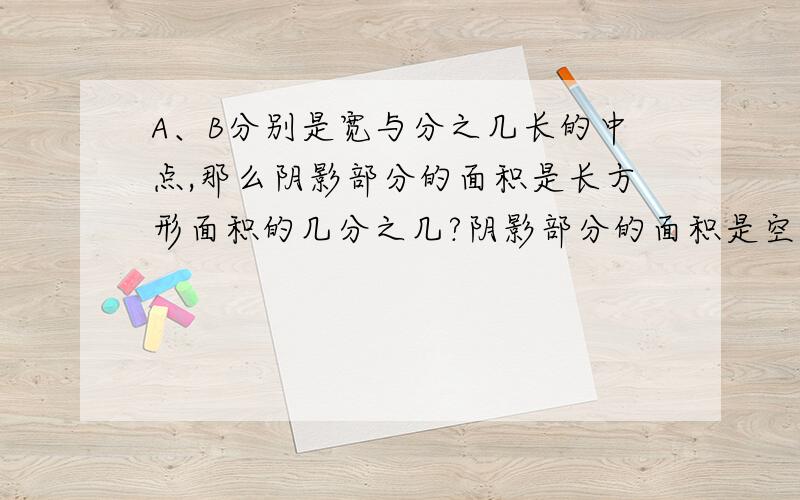 A、B分别是宽与分之几长的中点,那么阴影部分的面积是长方形面积的几分之几?阴影部分的面积是空白部分的几