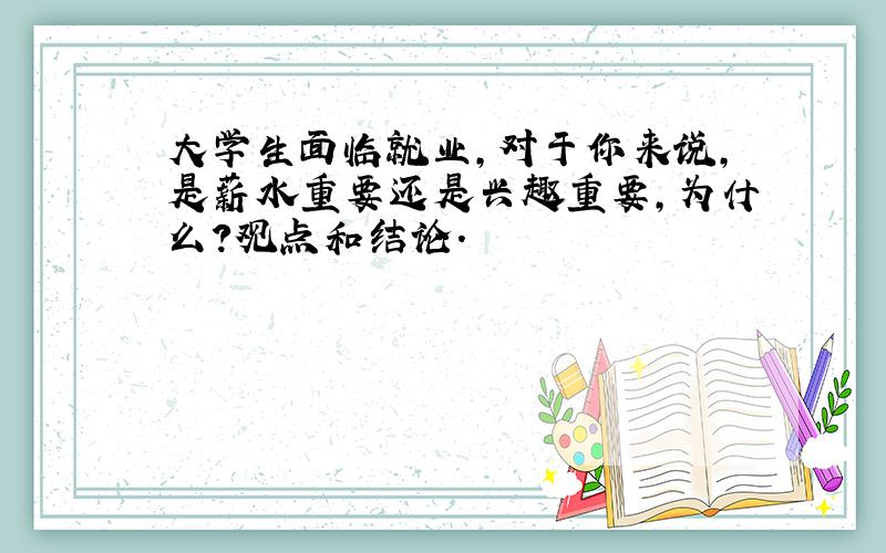 大学生面临就业,对于你来说,是薪水重要还是兴趣重要,为什么?观点和结论.