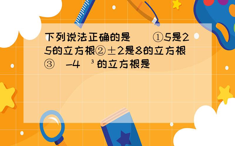 下列说法正确的是（）①5是25的立方根②±2是8的立方根③(-4)³的立方根是