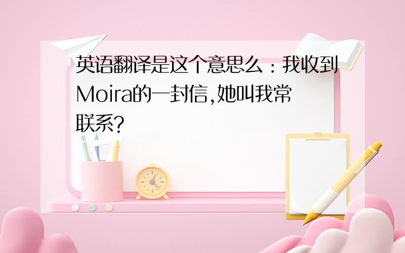 英语翻译是这个意思么：我收到Moira的一封信,她叫我常联系?