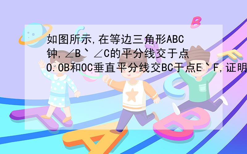 如图所示,在等边三角形ABC钟,∠B丶∠C的平分线交于点O.OB和OC垂直平分线交BC于点E丶F,证明BE=EF=FC.