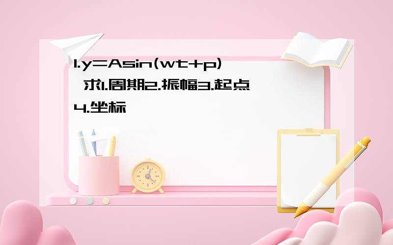 1.y=Asin(wt+p) 求1.周期2.振幅3.起点4.坐标