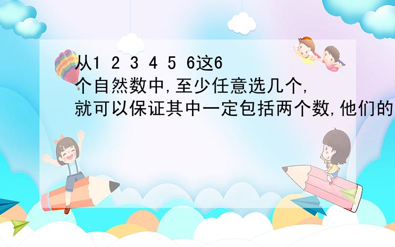 从1 2 3 4 5 6这6个自然数中,至少任意选几个,就可以保证其中一定包括两个数,他们的差是3