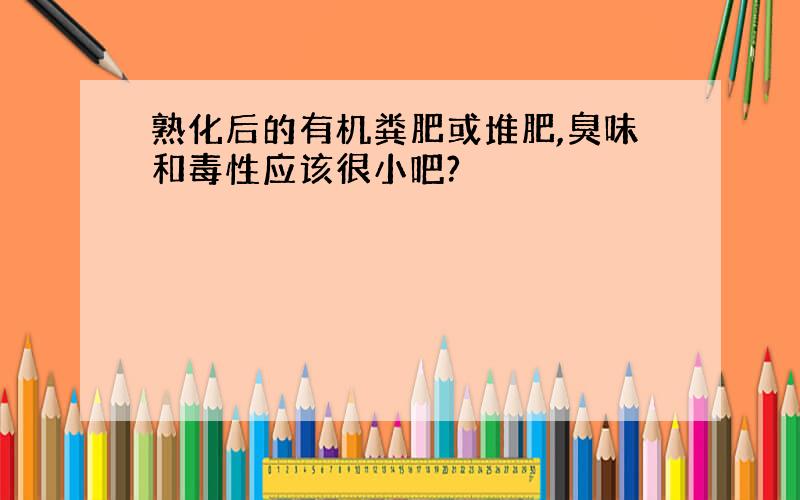 熟化后的有机粪肥或堆肥,臭味和毒性应该很小吧?