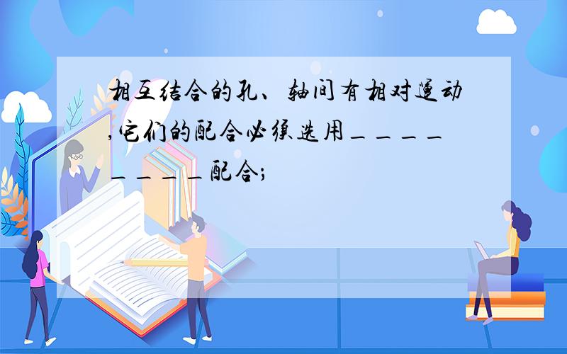 相互结合的孔、轴间有相对运动,它们的配合必须选用________配合；