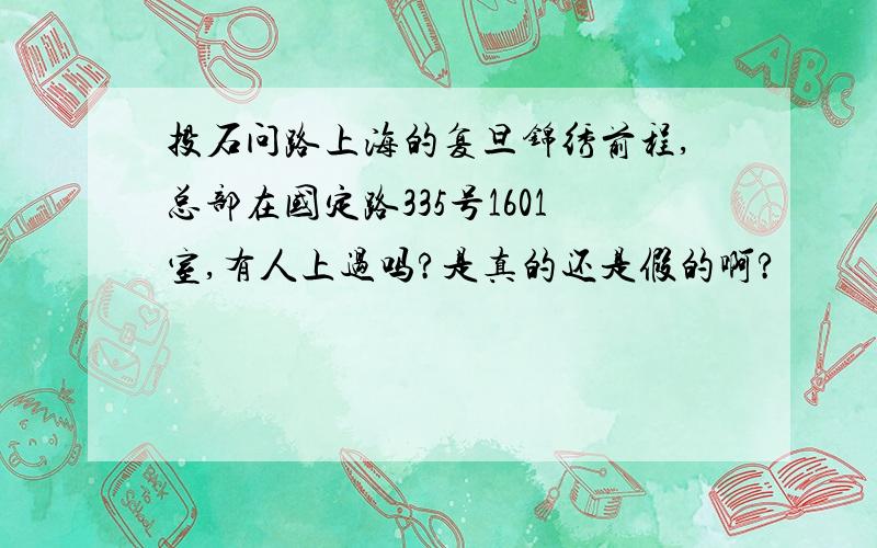 投石问路上海的复旦锦绣前程,总部在国定路335号1601室,有人上过吗?是真的还是假的啊?