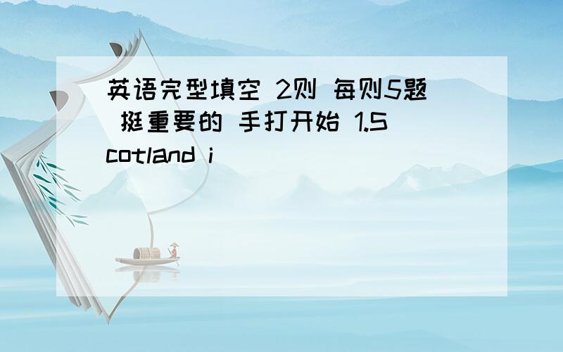 英语完型填空 2则 每则5题 挺重要的 手打开始 1.Scotland i