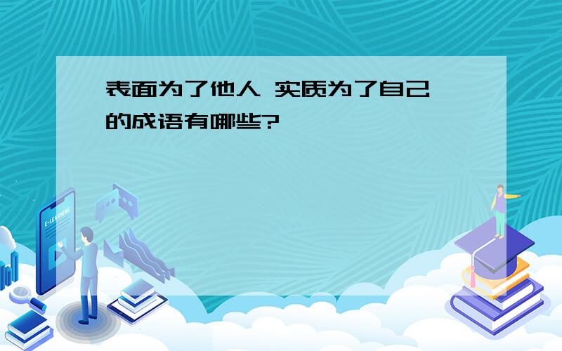 表面为了他人 实质为了自己 的成语有哪些?