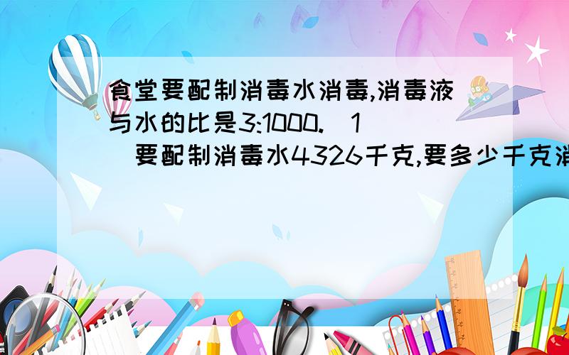 食堂要配制消毒水消毒,消毒液与水的比是3:1000.(1)要配制消毒水4326千克,要多少千克消毒液?(2)用一吨水可