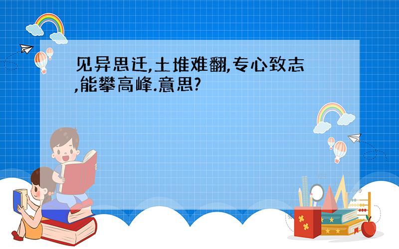 见异思迁,土堆难翻,专心致志,能攀高峰.意思?