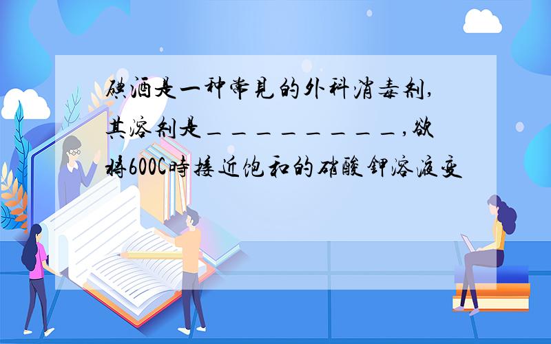 碘酒是一种常见的外科消毒剂,其溶剂是________,欲将600C时接近饱和的硝酸钾溶液变