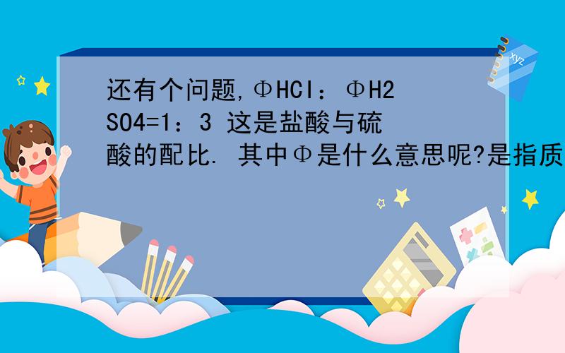 还有个问题,ΦHCI：ΦH2SO4=1：3 这是盐酸与硫酸的配比. 其中Φ是什么意思呢?是指质量,还是其他的物性