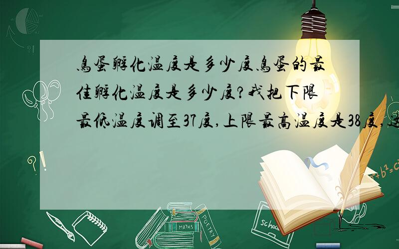 鸟蛋孵化温度是多少度鸟蛋的最佳孵化温度是多少度?我把下限最低温度调至37度,上限最高温度是38度,这应该是最佳的孵化温度